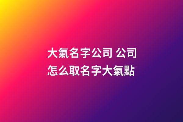 大氣名字公司 公司怎么取名字大氣點